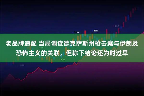 老品牌速配 当局调查德克萨斯州枪击案与伊朗及恐怖主义的关联，但称下结论还为时过早