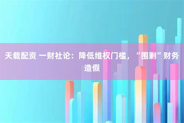 天载配资 一财社论：降低维权门槛，“围剿”财务造假