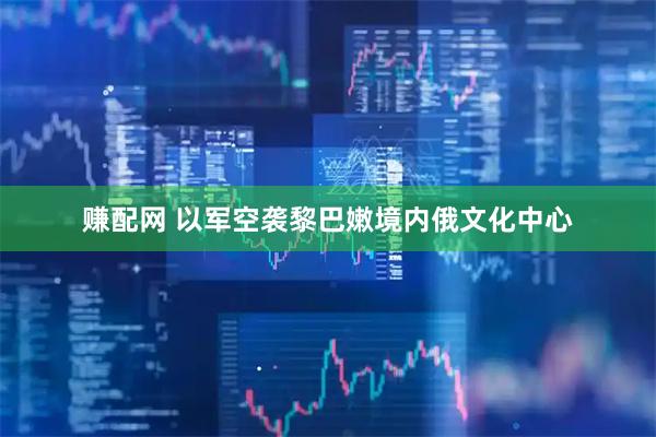赚配网 以军空袭黎巴嫩境内俄文化中心