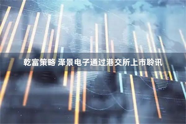 乾富策略 泽景电子通过港交所上市聆讯
