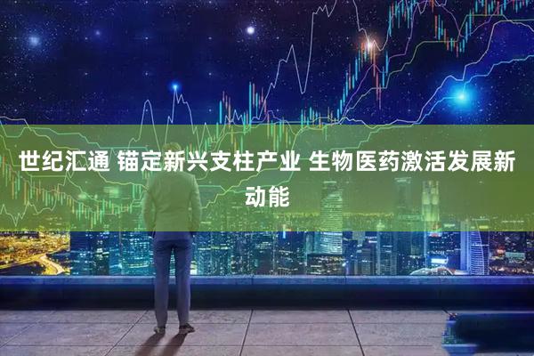 世纪汇通 锚定新兴支柱产业 生物医药激活发展新动能