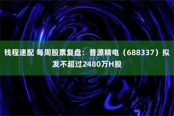 钱程速配 每周股票复盘：普源精电（688337）拟发不超过2480万H股