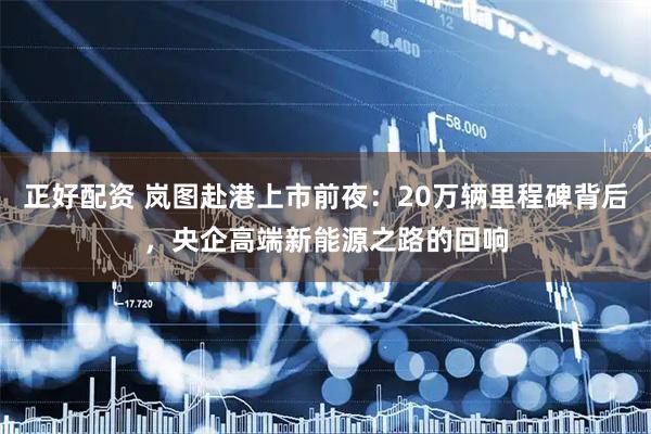 正好配资 岚图赴港上市前夜：20万辆里程碑背后，央企高端新能源之路的回响
