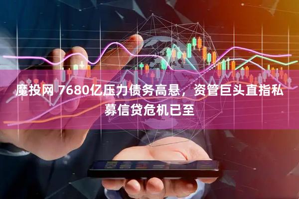 魔投网 7680亿压力债务高悬，资管巨头直指私募信贷危机已至