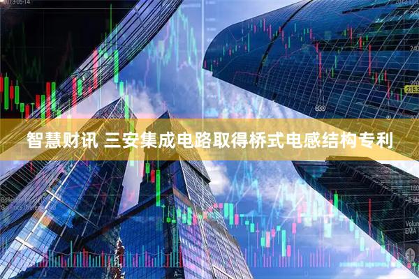 智慧财讯 三安集成电路取得桥式电感结构专利
