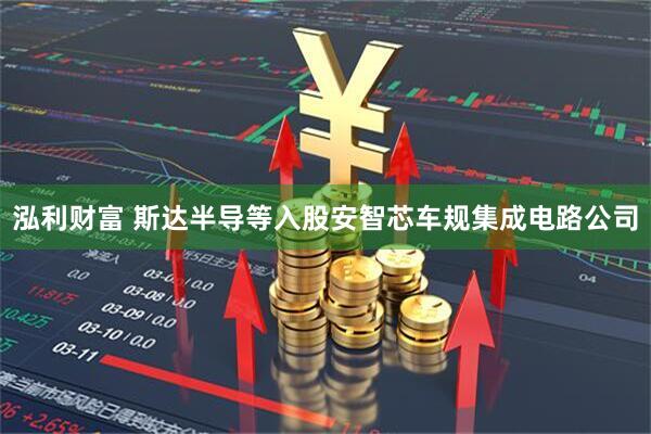 泓利财富 斯达半导等入股安智芯车规集成电路公司