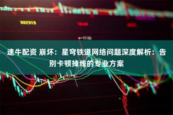 速牛配资 崩坏：星穹铁道网络问题深度解析：告别卡顿掉线的专业方案