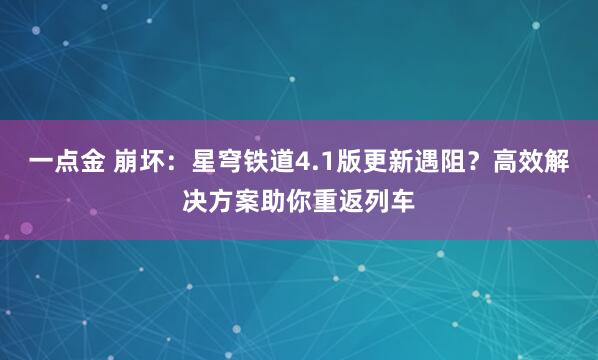 一点金 崩坏：星穹铁道4.1版更新遇阻？高效解决方案助你重返列车