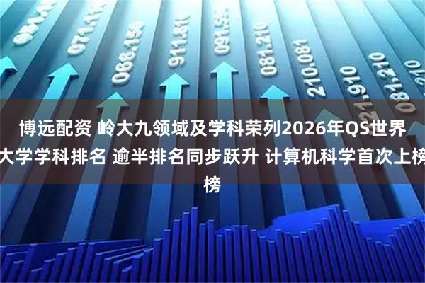 博远配资 岭大九领域及学科荣列2026年QS世界大学学科排名 逾半排名同步跃升 计算机科学首次上榜