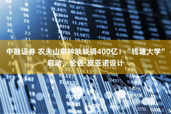 中融证券 农夫山泉钟睒睒捐400亿！“钱塘大学”启动，伦佐·皮亚诺设计