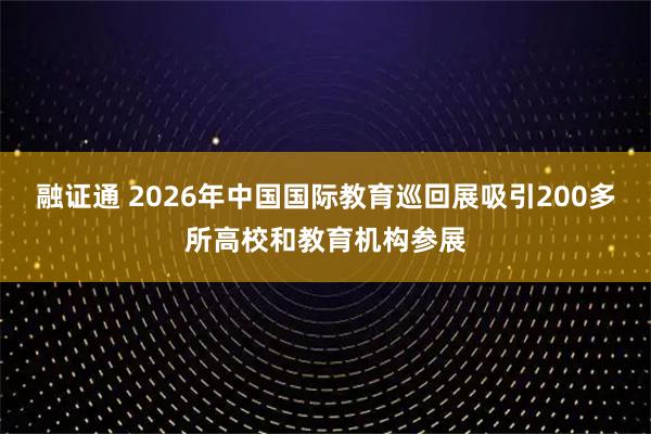 融证通 2026年中国国际教育巡回展吸引200多所高校和教育机构参展
