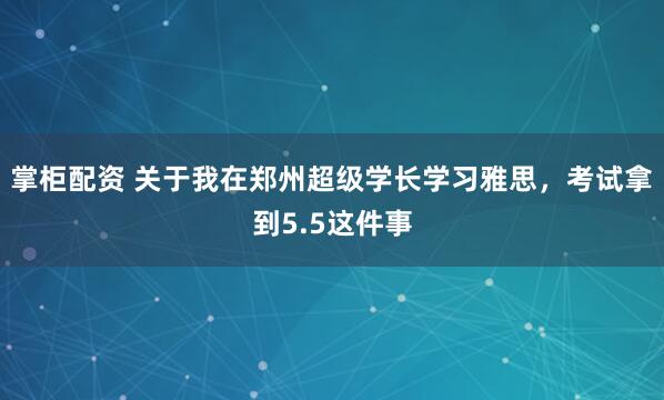 掌柜配资 关于我在郑州超级学长学习雅思，考试拿到5.5这件事