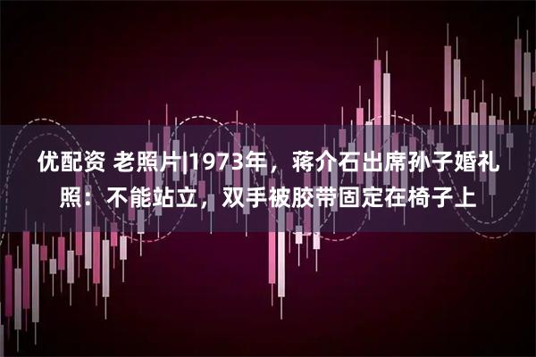 优配资 老照片|1973年，蒋介石出席孙子婚礼照：不能站立，双手被胶带固定在椅子上