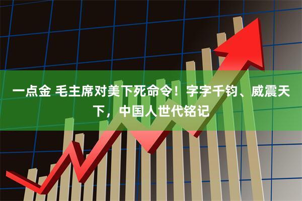 一点金 毛主席对美下死命令！字字千钧、威震天下，中国人世代铭记
