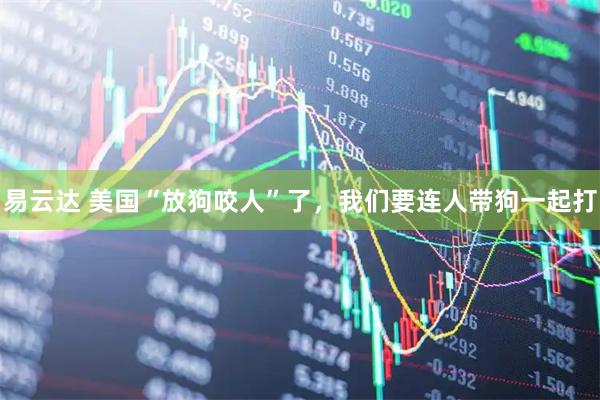 易云达 美国“放狗咬人”了，我们要连人带狗一起打