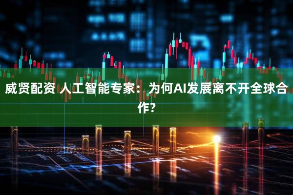 威贤配资 人工智能专家：为何AI发展离不开全球合作?