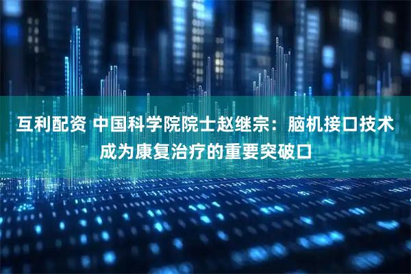 互利配资 中国科学院院士赵继宗：脑机接口技术成为康复治疗的重要突破口