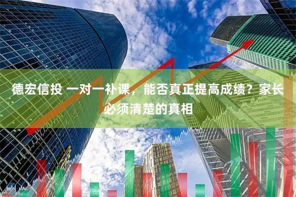 德宏信投 一对一补课，能否真正提高成绩？家长必须清楚的真相