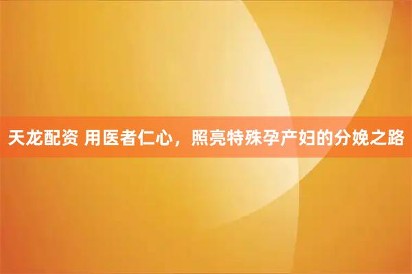 天龙配资 用医者仁心，照亮特殊孕产妇的分娩之路