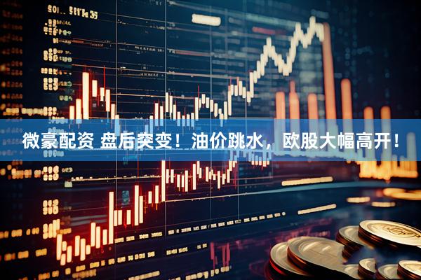 微豪配资 盘后突变！油价跳水，欧股大幅高开！