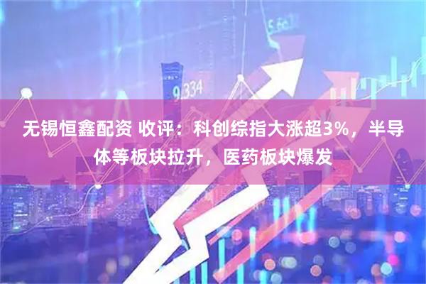 无锡恒鑫配资 收评：科创综指大涨超3%，半导体等板块拉升，医药板块爆发