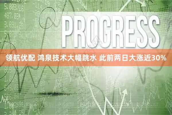 领航优配 鸿泉技术大幅跳水 此前两日大涨近30%
