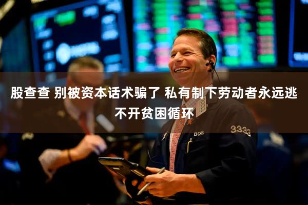 股查查 别被资本话术骗了 私有制下劳动者永远逃不开贫困循环