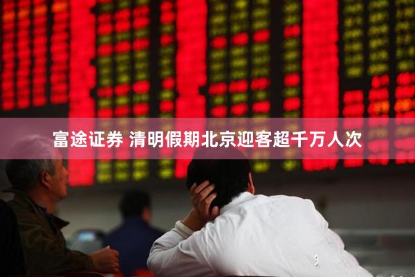 富途证券 清明假期北京迎客超千万人次