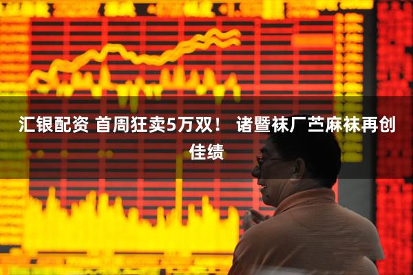 汇银配资 首周狂卖5万双！ 诸暨袜厂苎麻袜再创佳绩