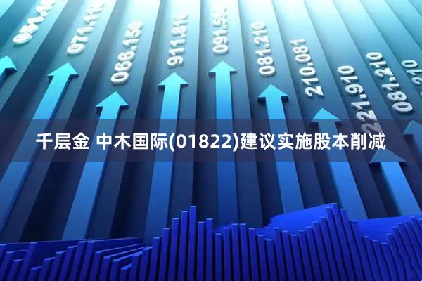千层金 中木国际(01822)建议实施股本削减