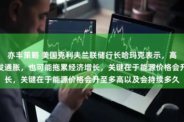 亦丰策略 美国克利夫兰联储行长哈玛克表示，高水平的能源价格可能引发通胀，也可能拖累经济增长，关键在于能源价格会升至多高以及会持续多久