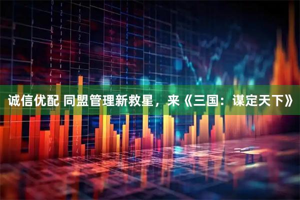 诚信优配 同盟管理新救星，来《三国：谋定天下》