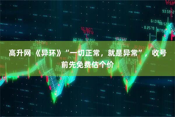 高升网 《异环》“一切正常，就是异常”，收号前先免费估个价